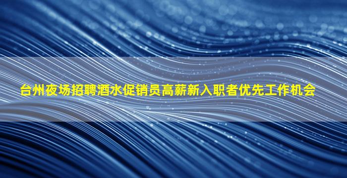 台州夜场招聘酒水促销员高薪新入职者优先工作机会
