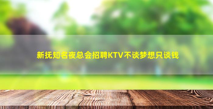 新抚知名夜总会招聘KTV不谈梦想只谈钱